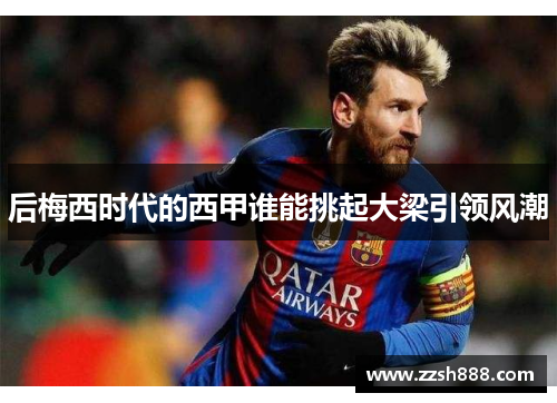 后梅西时代的西甲谁能挑起大梁引领风潮