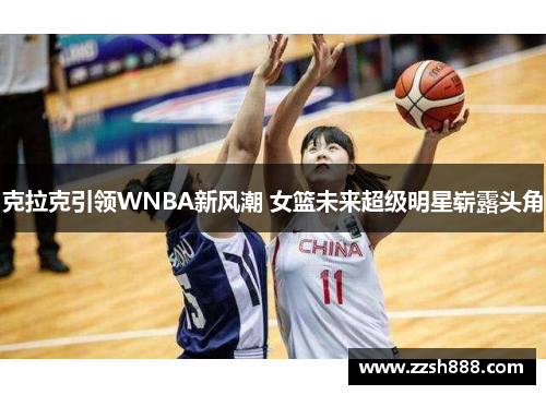 克拉克引领WNBA新风潮 女篮未来超级明星崭露头角