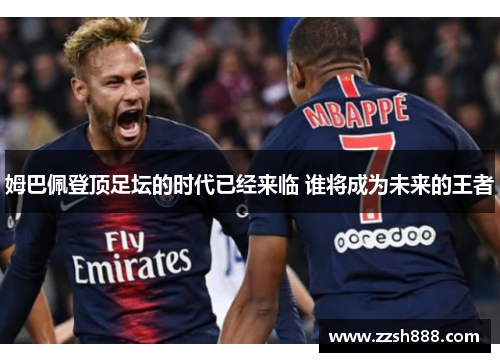 姆巴佩登顶足坛的时代已经来临 谁将成为未来的王者