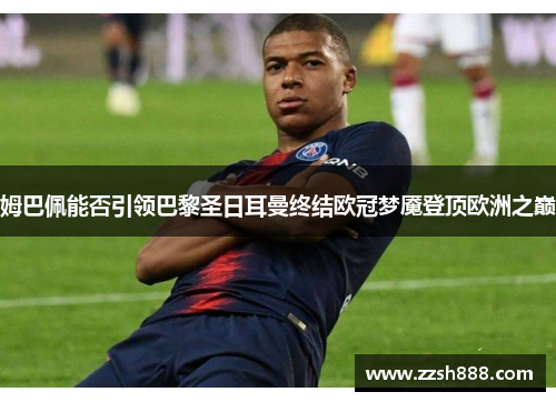 姆巴佩能否引领巴黎圣日耳曼终结欧冠梦魇登顶欧洲之巅