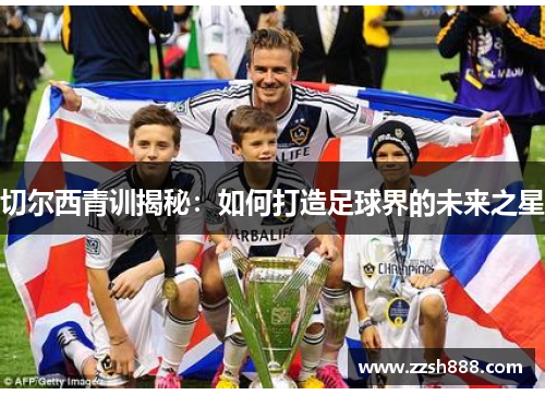 切尔西青训揭秘：如何打造足球界的未来之星