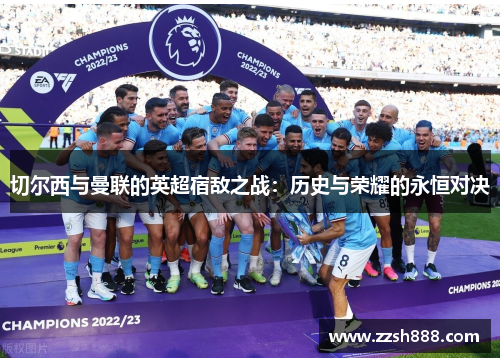 切尔西与曼联的英超宿敌之战：历史与荣耀的永恒对决