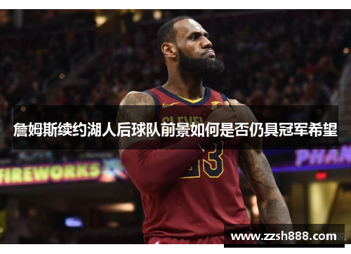 詹姆斯续约湖人后球队前景如何是否仍具冠军希望