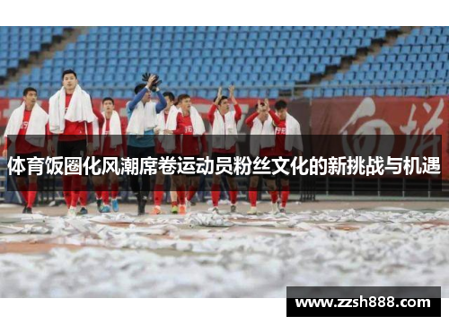 体育饭圈化风潮席卷运动员粉丝文化的新挑战与机遇