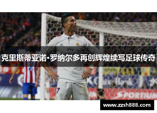 克里斯蒂亚诺·罗纳尔多再创辉煌续写足球传奇